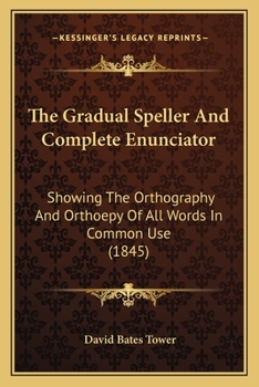 The Gradual Speller And Complete Enunciator: Showing The Orthography And Orthoepy Of All Words In Common Use
