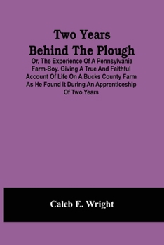 Paperback Two Years Behind The Plough: Or, The Experience Of A Pennsylvania Farm-Boy. Giving A True And Faithful Account Of Life On A Bucks County Farm As He Book