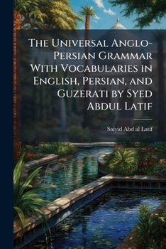 The universal Anglo-Persian grammar with vocabularies in English, Persian, and Guzerati by Syed Abdul Latif