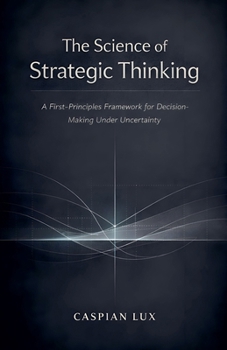 Paperback The Science of Strategic Thinking: A First-Principles Framework for Decision-Making Under Uncertainty (Strategic Advantage) Book