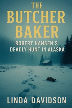 The Butcher Baker: Robert Hansen’s Deadly Hunt in Alaska