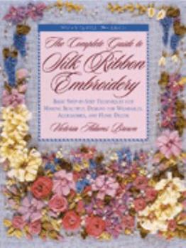 Paperback The Complete Guide to Silk Ribbon Embroidery: Basic Step-By-Step Techniques for Making Beautiful Designs for Wearables, Accessories, and Home Decor Book