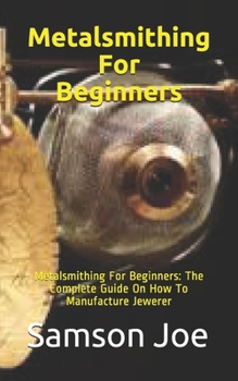 Paperback Metalsmithing For Beginners: Metalsmithing For Beginners: The Complete Guide On How To Manufacture Jewerer Book