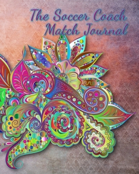 The Soccer Coach Match Journal: Any Year Organizer, Plan and Record Players, Strategies and Scores for Each Match of the Season, Floral, 8 x 10 inches, 110 pages (Soccer and Football Coaching)