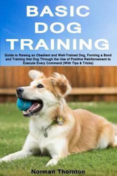 Paperback Basic Dog Training: Guide to Raising an Obedient and Well-Trained Dog, Forming a Bond and Training That Dog Through the Use of Positive Re Book