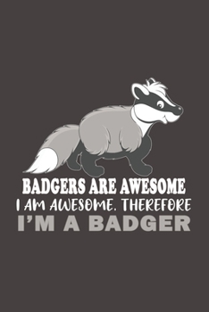 Badgers Are Awesome I Am Awesome Therefore Im A Badger: Funny Gift For Badger Lovers And Everyone Who Love Animals- Notebook, Planner Or Journal For ... To Write In for School, students