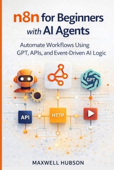 n8n for Beginners with AI Agents: Automate Workflows Using GPT, APIs, and Event-Driven AI Logic