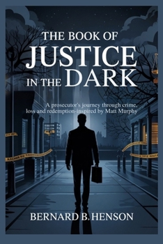 The Book of Justice in the Dark: A Prosecutor’s Journey Through Crime, Loss and Redemption - Inspired by Matt Murphy