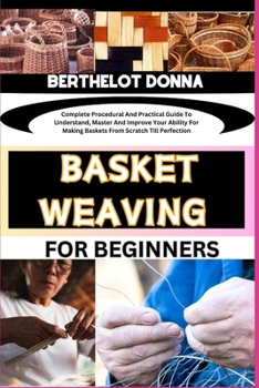 Paperback Basket Weaving for Beginners: Complete Procedural And Practical Guide To Understand, Master And Improve Your Ability For Making Baskets From Scratch Book