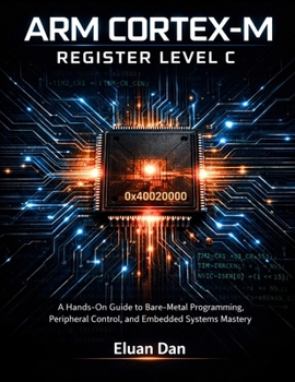 Arm Cortex-M Register Level C: A Hands-On Guide to Bare-Metal Programming, Peripheral Control, and Embedded Systems Mastery