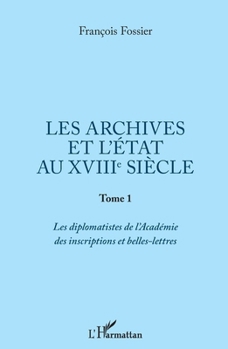Les archives et l'Etat au XVIIIe siècle: Tome 1: Les diplomatistes de l'Académie des inscriptions et belles-lettres (French Edition)