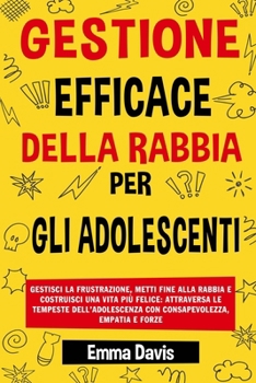 Paperback Gestione Efficace Della Rabbia Per Gli Adolescenti: Gestisci La Frustrazione, Metti Fine Alla Rabbia E Costruisci Una Vita Più Felice: Attraversa Le T [Italian] Book