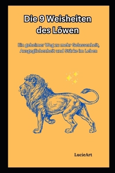 Die 9 Weisheiten des Löwen: Ein geheimer Weg zu mehr Gelassenheit, Ausgeglichenheit und Stärke im Leben
