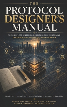 Paperback The Protocol Designer's Manual: The Complete System for Creating Self-Sustaining Decentralized Protocols From Scratch Book