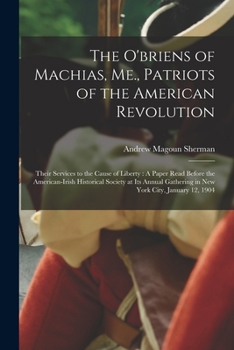 The O'briens of Machias, Me., Patriots of the American Revolution: Their Services to the Cause of Liberty : A Paper Read Before the American-Irish ... Gathering in New York City, January 12, 1904