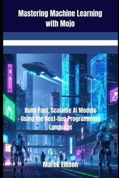 Mastering Machine Learning with Mojo: Build Fast, Scalable AI Models Using the Next-Gen Programming Language