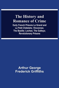 Paperback The History and Romance of Crime: Early French Prisons Le Grand and Le Petit Châtelets; Vincennes; The Bastile; Loches; The Galleys; Revolutionary Pri Book