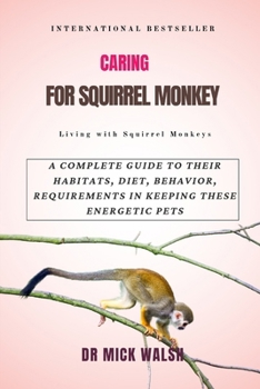 CARING FOR SQUIRREL MONKEY: A COMPLETE GUIDE TO THEIR HABITATS, DIET, BEHAVIOR, REQUIREMENTS IN KEEPING THESE ENERGETIC PETS