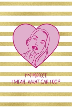 I'm Perfect. I Mean, What Can I Do?: All Purpose 6x9" Blank Lined Notebook Journal Way Better Than A Card Trendy Unique Gift Gold and White Striped Bratt