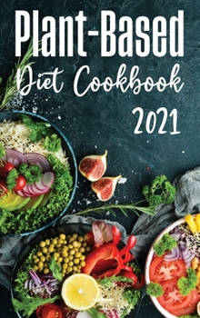 Plant-Based Diet Cookbook 2021: Discover Healthy Plant-Based Diet Recipes To Cook Quick & Easy Meals!