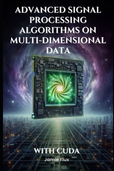 Advanced Signal Processing Algorithms on Multi-Dimensional Data With CUDA: Never Before Seen Algorithms (GPU Mastery Series: Unlocking CUDA's Power using pyCUDA)