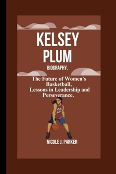 Kelsey Plum Biography.: The Future of Women's Basketball, Lessons in Leadership and Perseverance