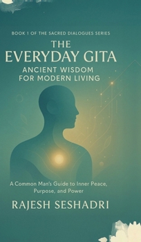 The Everyday Gita: Ancient Wisdom for Modern Living: A Common Man's Guide to Inner Peace, Purpose, and Power
