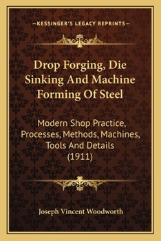 Paperback Drop Forging, Die Sinking And Machine Forming Of Steel: Modern Shop Practice, Processes, Methods, Machines, Tools And Details (1911) Book