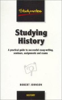 Studying History: A Practical Guide to Successful Essay-Writing, Seminars, Assignments and Exams