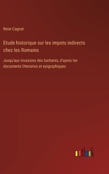 Hardcover Etude historique sur les impots indirects chez les Romains: Jusqu'aux invasions des barbares, d'apres les documents litteraires et epigraphiques [French] Book