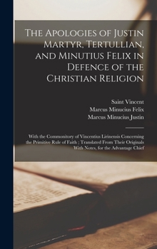 Hardcover The Apologies of Justin Martyr, Tertullian, and Minutius Felix in Defence of the Christian Religion: With the Commonitory of Vincentius Lirinensis Con Book