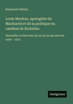 Louis Machon, apologiste de Machiavel et de la politique du cardinal de Richelieu: Nouvelles recherches sur sa vie et ses oeuvres 1600 - 1672 (French Edition)