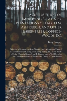 Paperback A Sure Method of Improving Estates, by Plantations of Oak, Elm, Ash, Beech, and Other Timber-trees, Coppice-woods, &c.: Wherein is Demonstrated the Ne Book