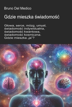 Gdzie mieszka swiadomosc.: Glowa, serce, mózg, umysl, swiadomosc indywidualna, swiadomosc kwantowa, swiadomosc kosmiczna. Gdzie mieszka „ja”? ((POL). ... Polish-language editions.) (Polish Edition)