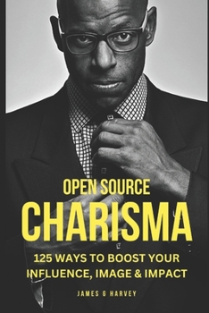 Open Source Charisma: 125 small ways to Boost Your Charisma, Confidence, and Image