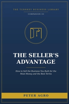 The Seller’s Advantage: How to Sell the Business You Built for the Most Money, on the Best Terms, Without Losing the Deal (The Turnkey Business Library)
