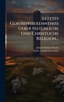 Letztes Glaubensbekenntniss Ueber NatÃ1/4rliche Und Christliche Religion... (German Edition)