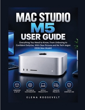 MAC STUDIO M5 USER GUIDE: Everything You Need to Know, From Unboxing to Confident Daily Use, With Clear Pictures and No Tech Jargon (2026 New Model)