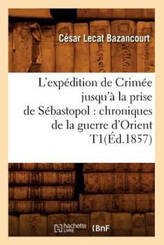Paperback L'Expédition de Crimée Jusqu'à La Prise de Sébastopol: Chroniques de la Guerre d'Orient T1(éd.1857) [French] Book