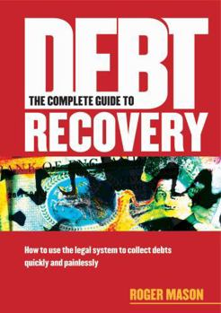 Paperback The Complete Guide to Debt Recovery: How to Use the Legal System to Collect Debts Quickly and Painlessly Book