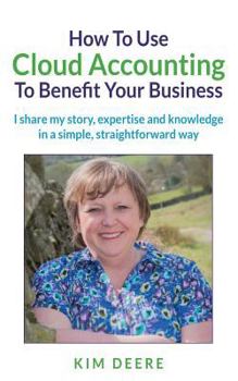 Paperback How To Use Cloud Accounting To Benefit Your Business: I share my story, expertise and knowlege in a simple, straightforward way. Book