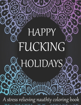 Happy fucking holidays: 50+ Swear Words to Color Your Anger Away: Release Your Anger: Stress Relief Curse Words Coloring Book for Adults. A Motivating Swear Word Coloring Book for Adults