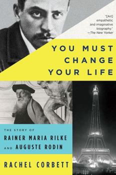 Paperback You Must Change Your Life: The Story of Rainer Maria Rilke and Auguste Rodin Book