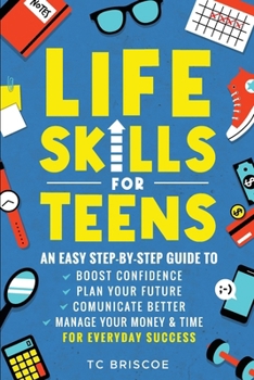 Life Skills for Teens: An Easy Step-By-Step Guide to Boost Confidence, Plan Your Future, Communicate Better, Manage Your Money & Time for Everyday Success