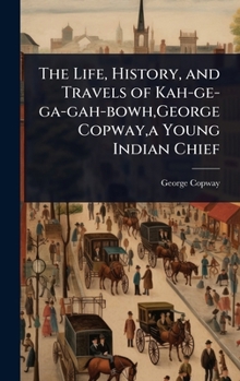 The Life, History, and Travels of Kah-ge-ga-gah-bowh, George Copway, a Young Indian Chief