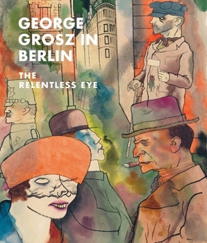 Hardcover George Grosz in Berlin: The Relentless Eye Book
