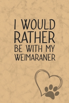 I Would Rather Be With My Weimaraner: Nice Lined Journal, Diary and Gift for a Man, Woman, Girl or Boy Who Really Loves Their Dog
