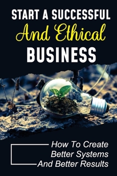 Paperback Start A Successful And Ethical Business: How To Create Better Systems And Better Results: Business Principles Book