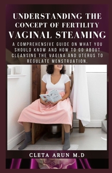 Paperback Understanding the Concept of Fertility Vaginal Steaming: A COmprehensive Guide on What You SHould Know and How to go About Cleansing the Vagina and Ut Book