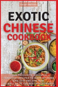 Paperback Exotic Chinese Cookbook: Your Favourite, Essential Takeaway Recipes to Make at Home Like Stir-Fry, Dim-Sum as Well as in the Best Restaurants. Book